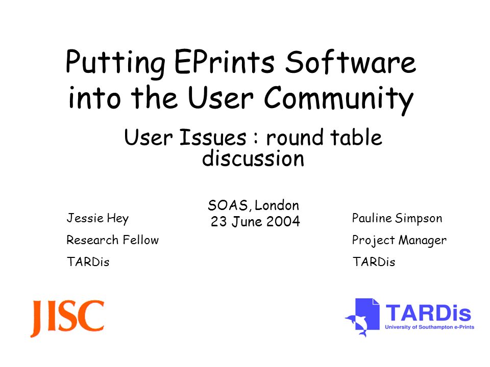 Putting EPrints Software into the User Community User Issues : round table discussion SOAS, London 23 June 2004 Pauline Simpson Project Manager TARDis Jessie Hey Research Fellow TARDis