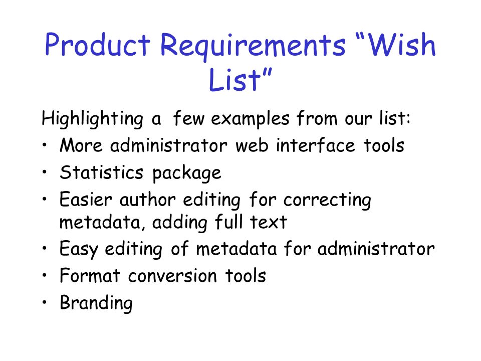 Product Requirements Wish List Highlighting a few examples from our list: More administrator web interface tools Statistics package Easier author editing for correcting metadata, adding full text Easy editing of metadata for administrator Format conversion tools Branding