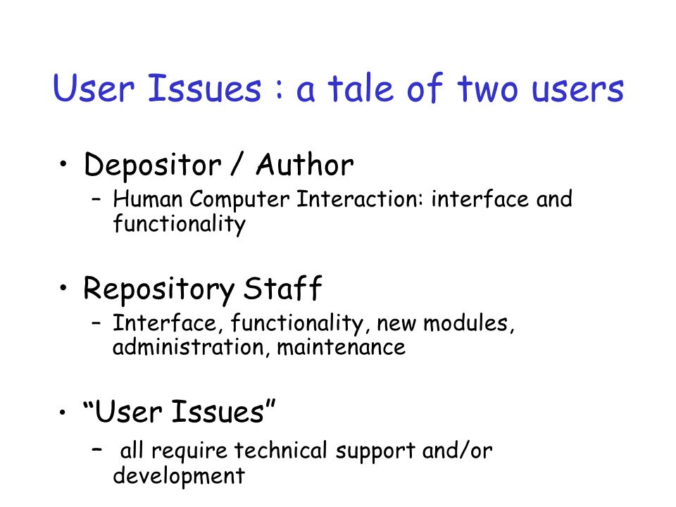 User Issues : a tale of two users Depositor / Author –Human Computer Interaction: interface and functionality Repository Staff –Interface, functionality, new modules, administration, maintenance User Issues – all require technical support and/or development
