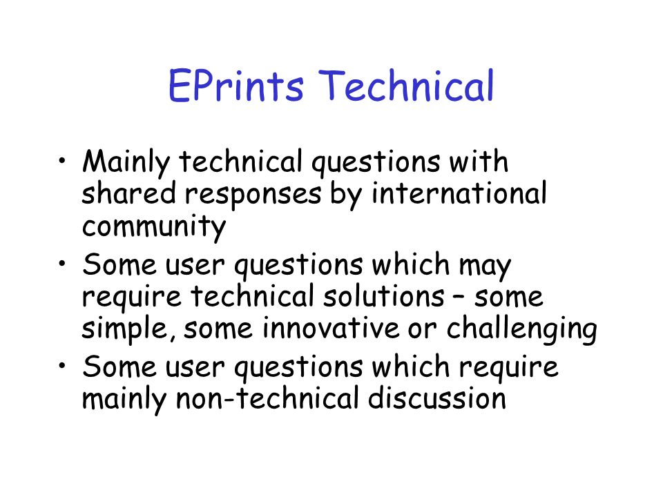 EPrints Technical Mainly technical questions with shared responses by international community Some user questions which may require technical solutions – some simple, some innovative or challenging Some user questions which require mainly non-technical discussion