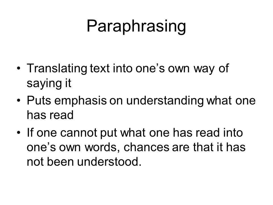 Paraphrasing Translating text into ones own way of saying it Puts emphasis on understanding what one has read If one cannot put what one has read into ones own words, chances are that it has not been understood.