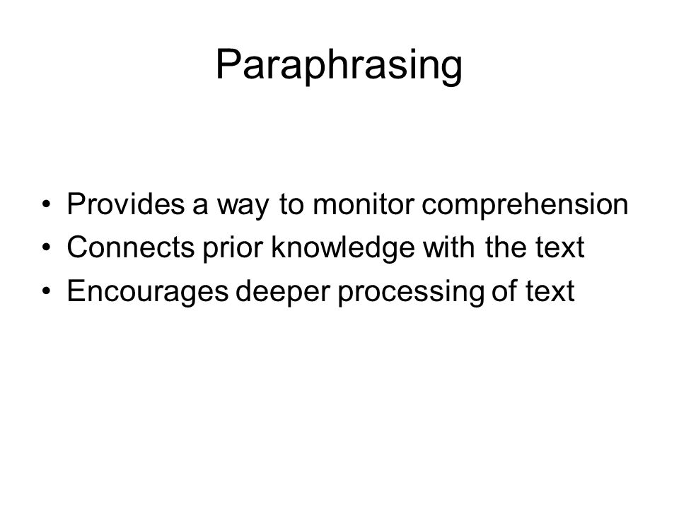 Paraphrasing Provides a way to monitor comprehension Connects prior knowledge with the text Encourages deeper processing of text