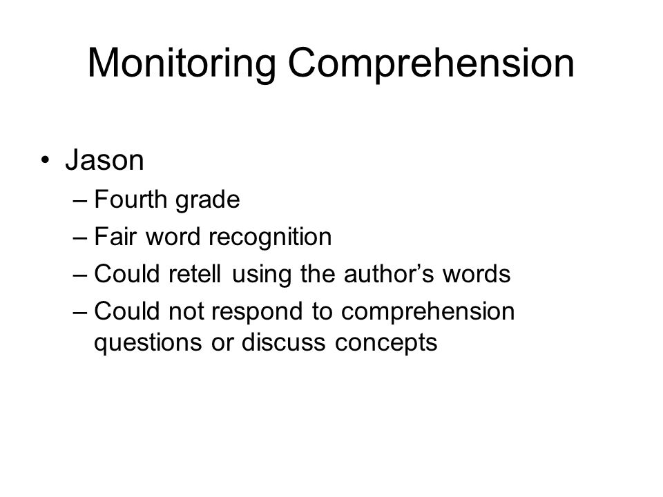 Monitoring Comprehension Jason –Fourth grade –Fair word recognition –Could retell using the authors words –Could not respond to comprehension questions or discuss concepts