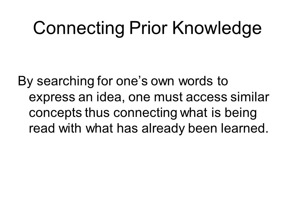 Connecting Prior Knowledge By searching for ones own words to express an idea, one must access similar concepts thus connecting what is being read with what has already been learned.