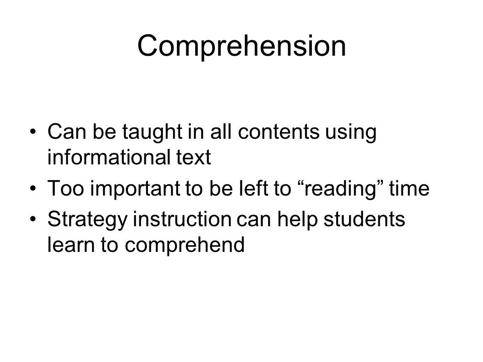Comprehension Can be taught in all contents using informational text Too important to be left to reading time Strategy instruction can help students learn to comprehend