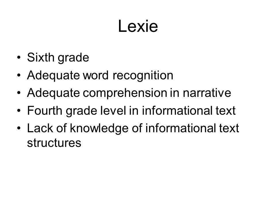 Lexie Sixth grade Adequate word recognition Adequate comprehension in narrative Fourth grade level in informational text Lack of knowledge of informational text structures
