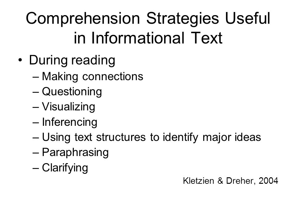 Comprehension Strategies Useful in Informational Text During reading –Making connections –Questioning –Visualizing –Inferencing –Using text structures to identify major ideas –Paraphrasing –Clarifying Kletzien & Dreher, 2004