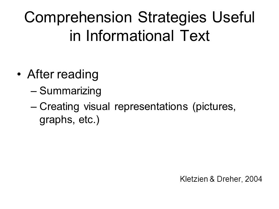 Comprehension Strategies Useful in Informational Text After reading –Summarizing –Creating visual representations (pictures, graphs, etc.) Kletzien & Dreher, 2004