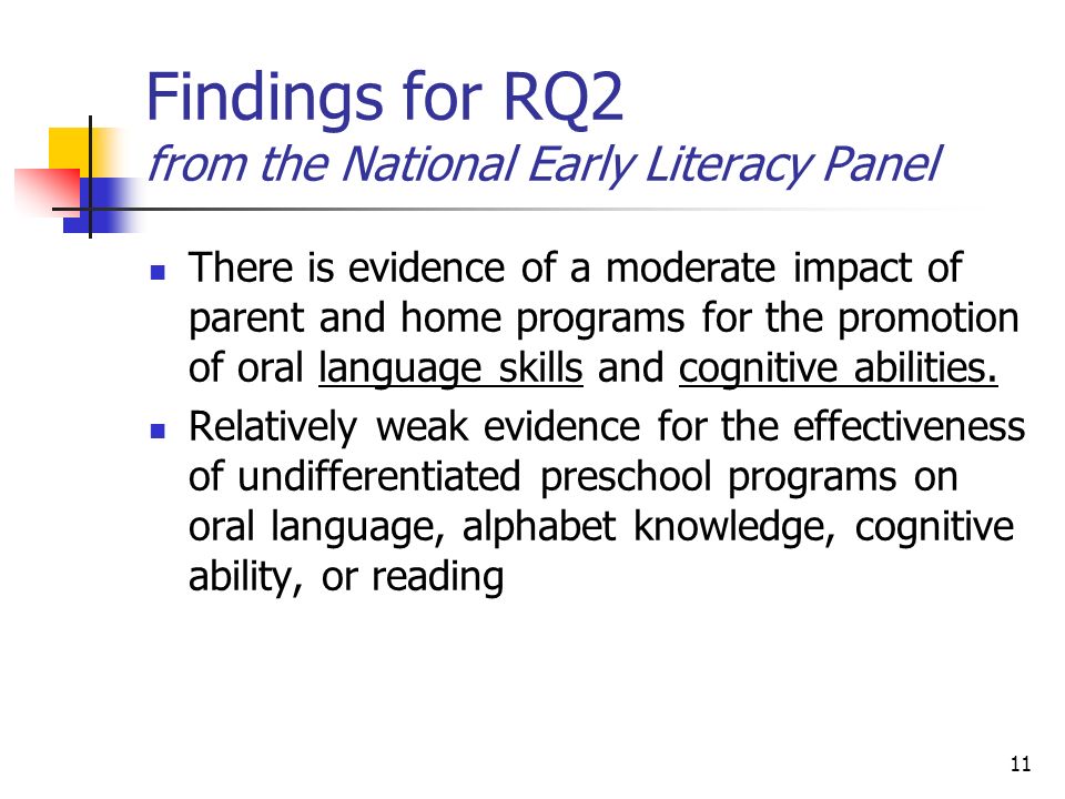 11 Findings for RQ2 from the National Early Literacy Panel There is evidence of a moderate impact of parent and home programs for the promotion of oral language skills and cognitive abilities.