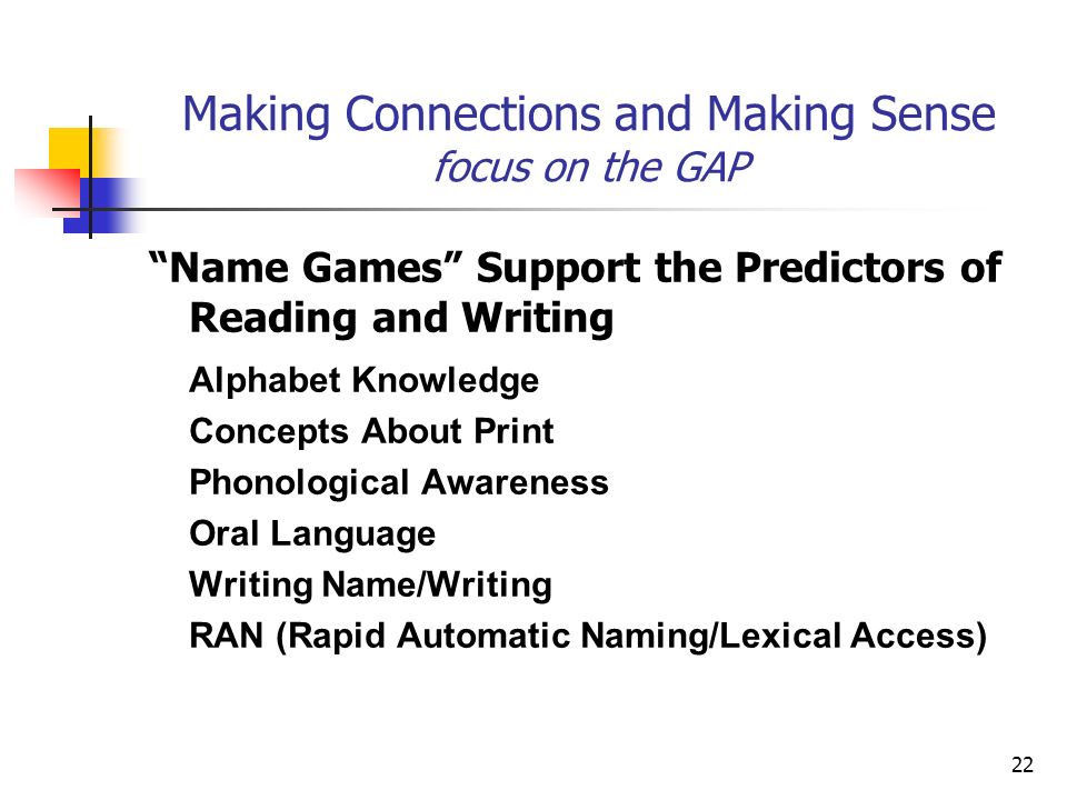 22 Making Connections and Making Sense focus on the GAP Name Games Support the Predictors of Reading and Writing Alphabet Knowledge Concepts About Print Phonological Awareness Oral Language Writing Name/Writing RAN (Rapid Automatic Naming/Lexical Access)