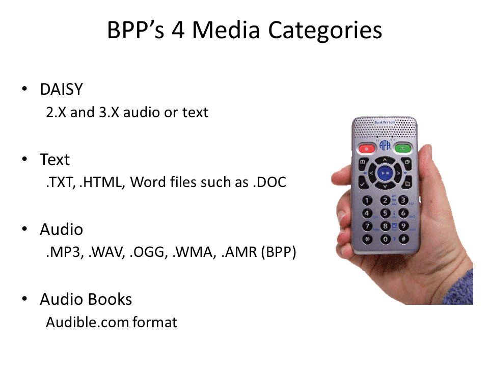 BPPs 4 Media Categories DAISY 2.X and 3.X audio or text Text.TXT,.HTML, Word files such as.DOC Audio.MP3,.WAV,.OGG,.WMA,.AMR (BPP) Audio Books Audible.com format