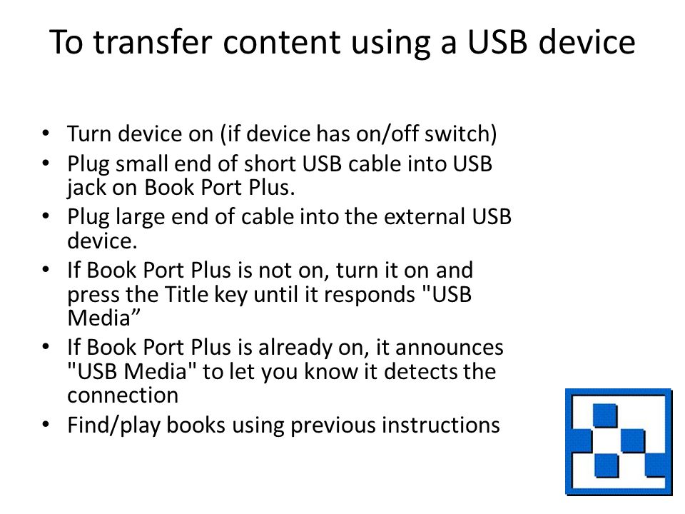 To transfer content using a USB device Turn device on (if device has on/off switch) Plug small end of short USB cable into USB jack on Book Port Plus.