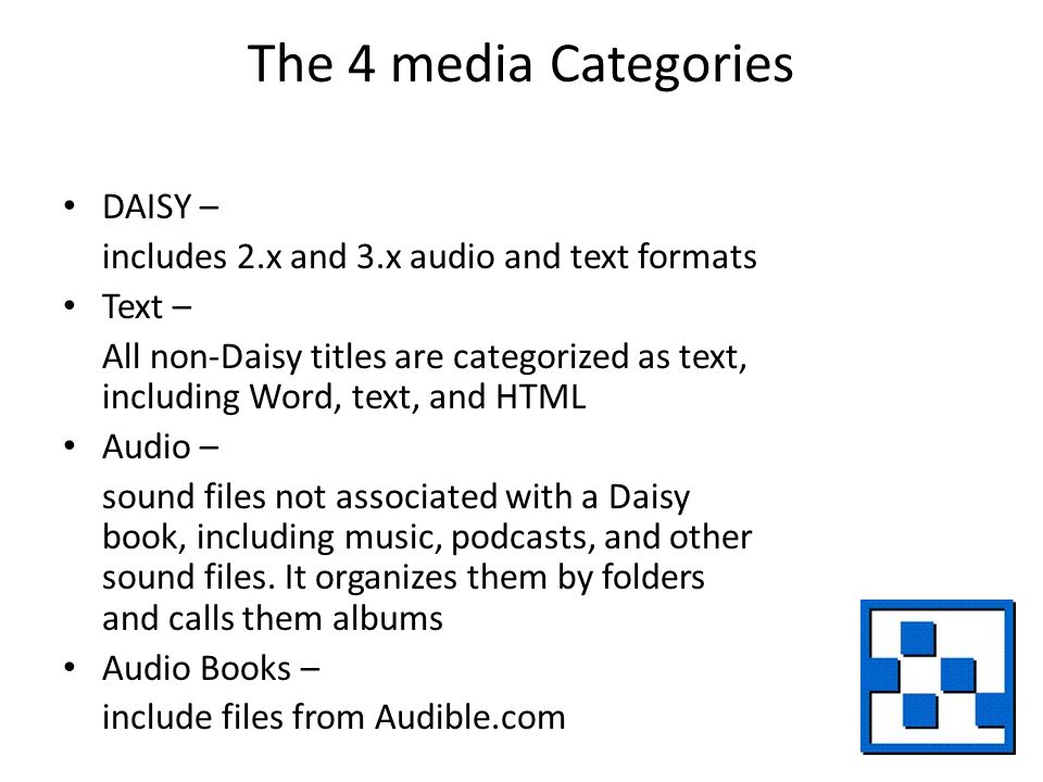 The 4 media Categories DAISY – includes 2.x and 3.x audio and text formats Text – All non-Daisy titles are categorized as text, including Word, text, and HTML Audio – sound files not associated with a Daisy book, including music, podcasts, and other sound files.