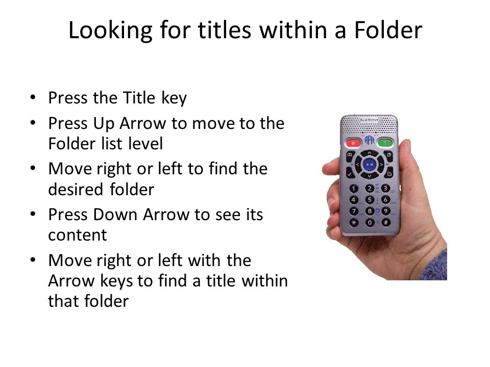 Looking for titles within a Folder Press the Title key Press Up Arrow to move to the Folder list level Move right or left to find the desired folder Press Down Arrow to see its content Move right or left with the Arrow keys to find a title within that folder