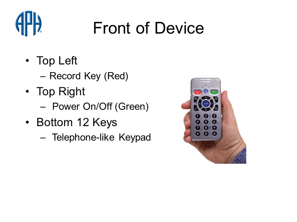 Front of Device Top Left –Record Key (Red) Top Right – Power On/Off (Green) Bottom 12 Keys – Telephone-like Keypad