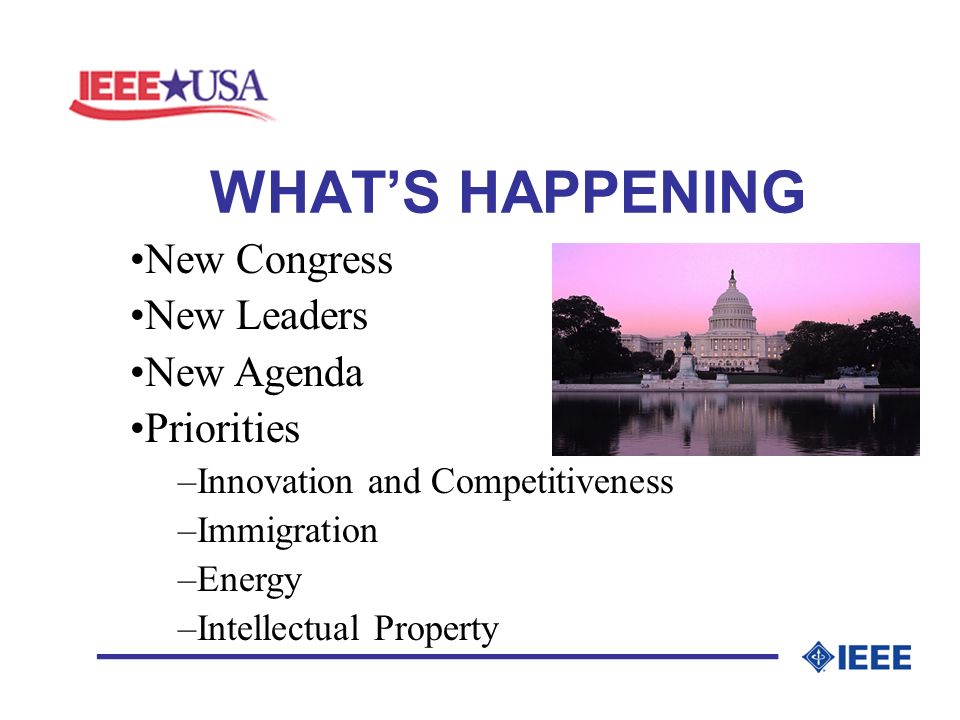 WHATS HAPPENING _________________ New Congress New Leaders New Agenda Priorities –Innovation and Competitiveness –Immigration –Energy –Intellectual Property