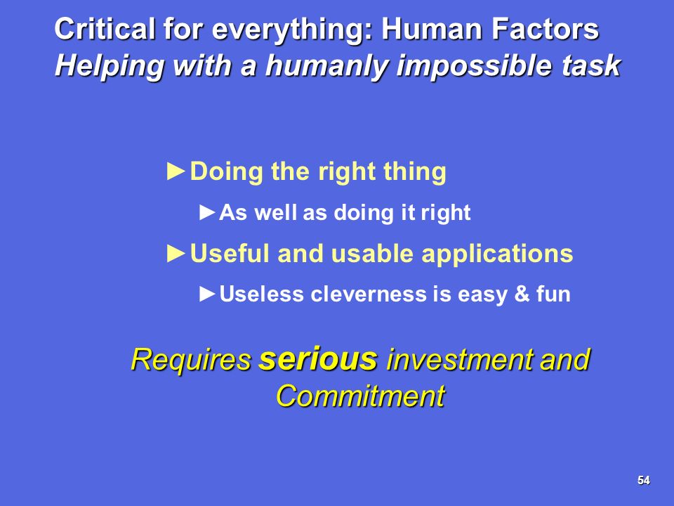 54 Critical for everything: Human Factors Helping with a humanly impossible task Doing the right thing As well as doing it right Useful and usable applications Useless cleverness is easy & fun Requires serious investment and Commitment