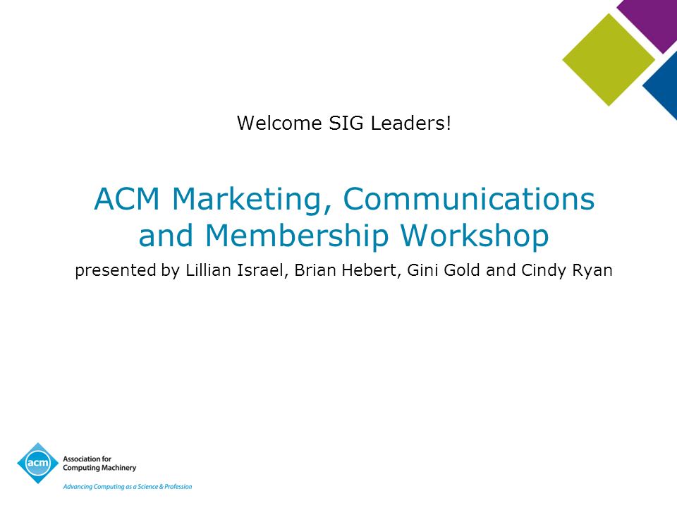 ACM Marketing, Communications and Membership Workshop presented by Lillian Israel, Brian Hebert, Gini Gold and Cindy Ryan Welcome SIG Leaders!