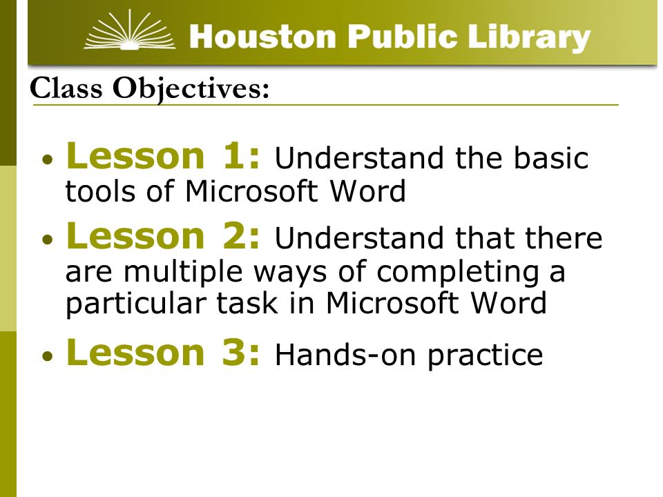 Class Objectives: Lesson 1: Understand the basic tools of Microsoft Word Lesson 2: Understand that there are multiple ways of completing a particular task in Microsoft Word Lesson 3: Hands-on practice