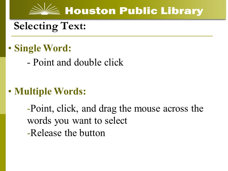 - Point and double click Selecting Text: Single Word: -Point, click, and drag the mouse across the words you want to select -Release the button Multiple Words: