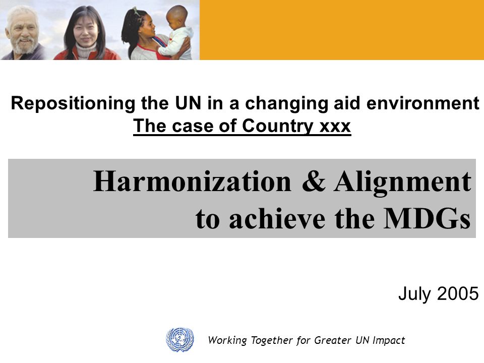 Working Together for Greater UN Impact Repositioning the UN in a changing aid environment The case of Country xxx July 2005 Harmonization & Alignment to achieve the MDGs