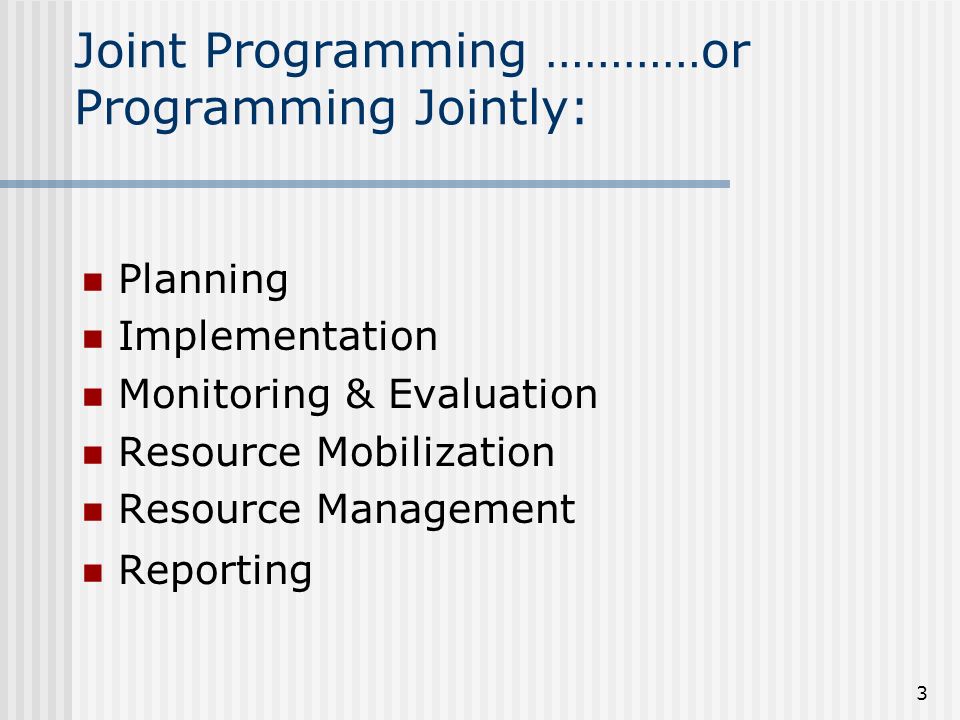 3 Joint Programming …………or Programming Jointly: Planning Implementation Monitoring & Evaluation Resource Mobilization Resource Management Reporting