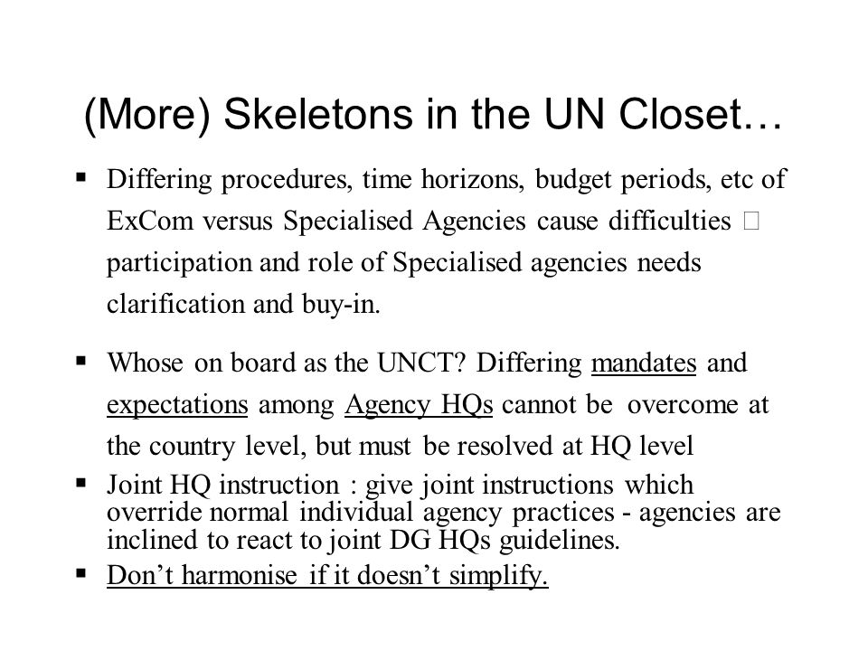 (More) Skeletons in the UN Closet… Differing procedures, time horizons, budget periods, etc of ExCom versus Specialised Agencies cause difficulties participation and role of Specialised agencies needs clarification and buy-in.
