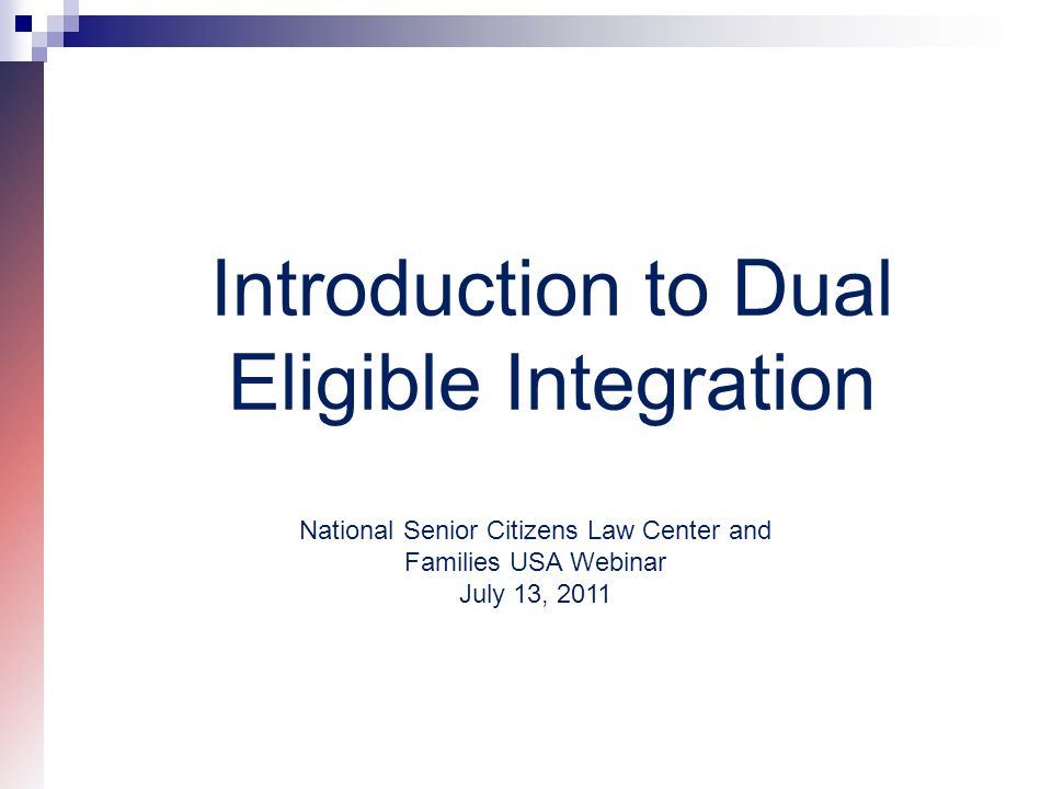 Introduction to Dual Eligible Integration National Senior Citizens Law Center and Families USA Webinar July 13, 2011