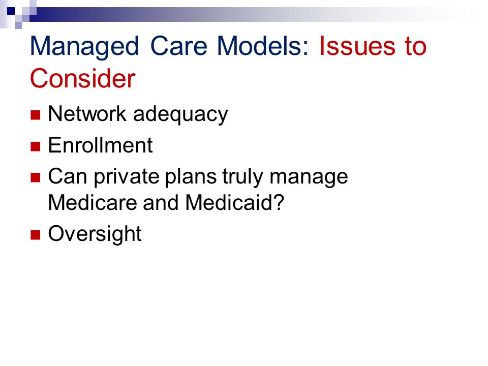 Managed Care Models: Issues to Consider Network adequacy Enrollment Can private plans truly manage Medicare and Medicaid.