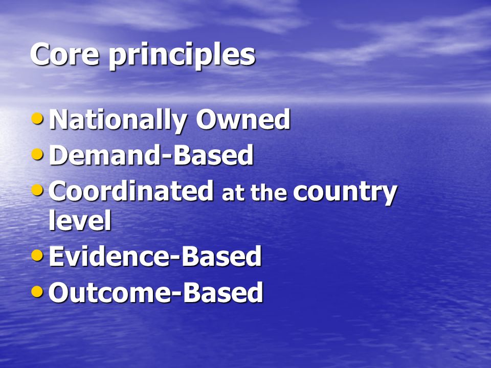 Core principles Nationally Owned Nationally Owned Demand-Based Demand-Based Coordinated at the country level Coordinated at the country level Evidence-Based Evidence-Based Outcome-Based Outcome-Based