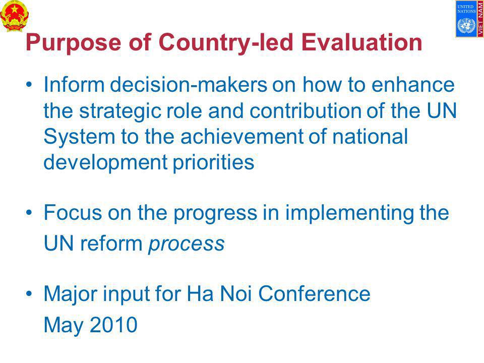 Purpose of Country-led Evaluation Inform decision-makers on how to enhance the strategic role and contribution of the UN System to the achievement of national development priorities Focus on the progress in implementing the UN reform process Major input for Ha Noi Conference May 2010