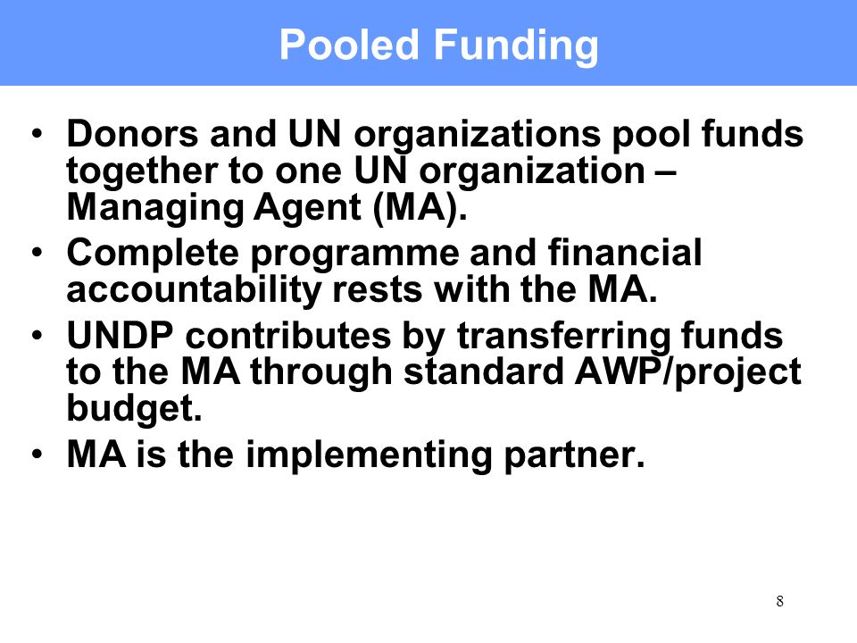 8 Pooled Funding Donors and UN organizations pool funds together to one UN organization – Managing Agent (MA).