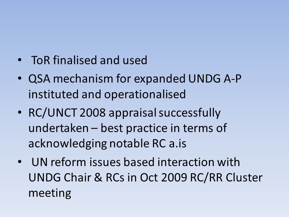 ToR finalised and used QSA mechanism for expanded UNDG A-P instituted and operationalised RC/UNCT 2008 appraisal successfully undertaken – best practice in terms of acknowledging notable RC a.is UN reform issues based interaction with UNDG Chair & RCs in Oct 2009 RC/RR Cluster meeting