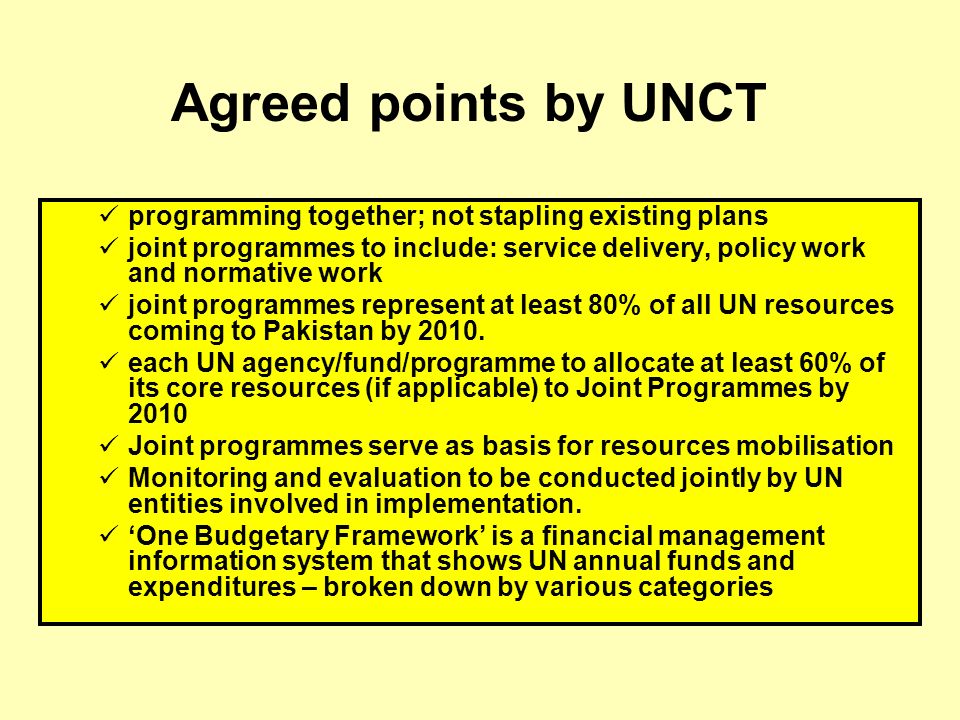 programming together; not stapling existing plans joint programmes to include: service delivery, policy work and normative work joint programmes represent at least 80% of all UN resources coming to Pakistan by 2010.