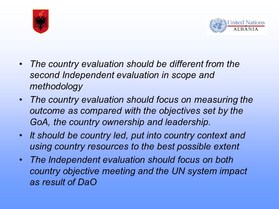 The country evaluation should be different from the second Independent evaluation in scope and methodology The country evaluation should focus on measuring the outcome as compared with the objectives set by the GoA, the country ownership and leadership.