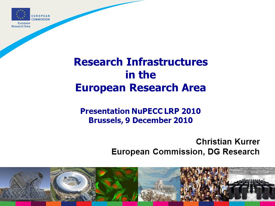Research Infrastructures in the European Research Area Presentation NuPECC LRP 2010 Brussels, 9 December 2010 Christian Kurrer European Commission, DG Research