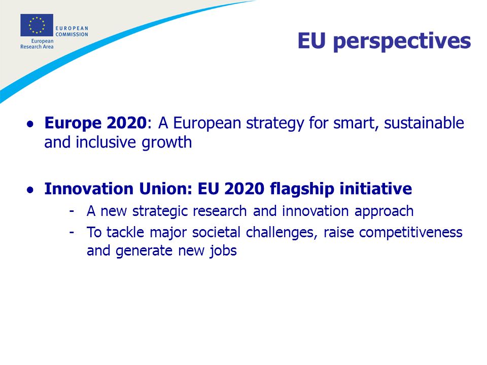 l Europe 2020: A European strategy for smart, sustainable and inclusive growth l Innovation Union: EU 2020 flagship initiative -A new strategic research and innovation approach -To tackle major societal challenges, raise competitiveness and generate new jobs EU perspectives