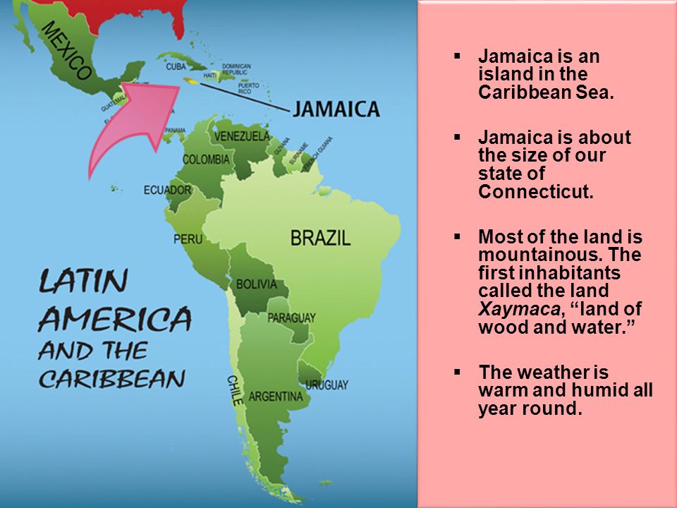 Jamaica is an island in the Caribbean Sea. Jamaica is about the size of our state of Connecticut.