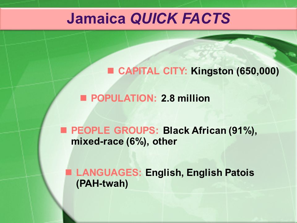 PEOPLE GROUPS: Black African (91%), mixed-race (6%), other CAPITAL CITY: Kingston (650,000) POPULATION: 2.8 million LANGUAGES: English, English Patois (PAH-twah) Jamaica QUICK FACTS
