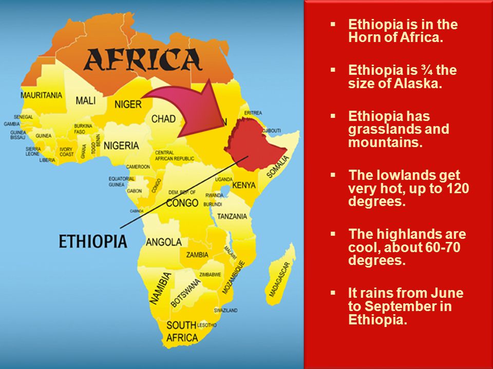 Ethiopia is in the Horn of Africa. Ethiopia is ¾ the size of Alaska.