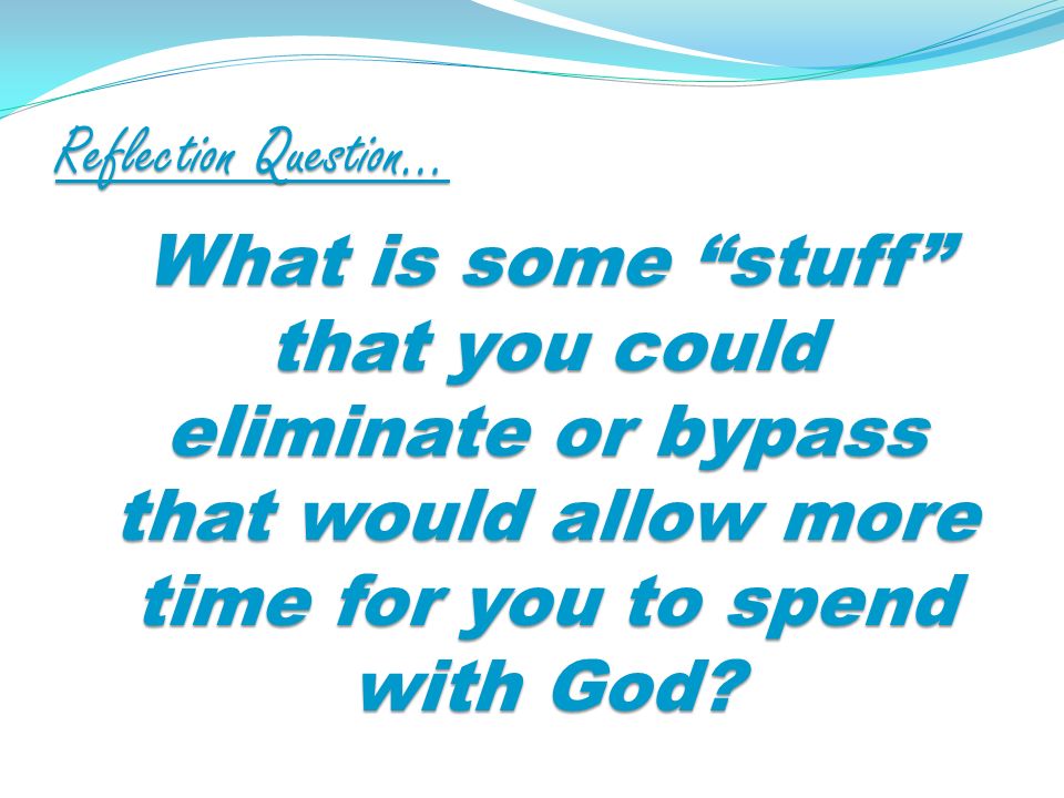 Reflection Question… What is some stuff that you could eliminate or bypass that would allow more time for you to spend with God