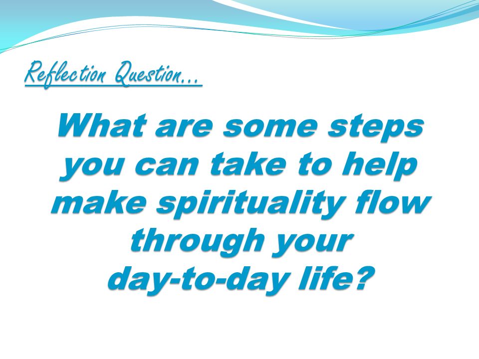 Reflection Question… What are some steps you can take to help make spirituality flow through your day-to-day life