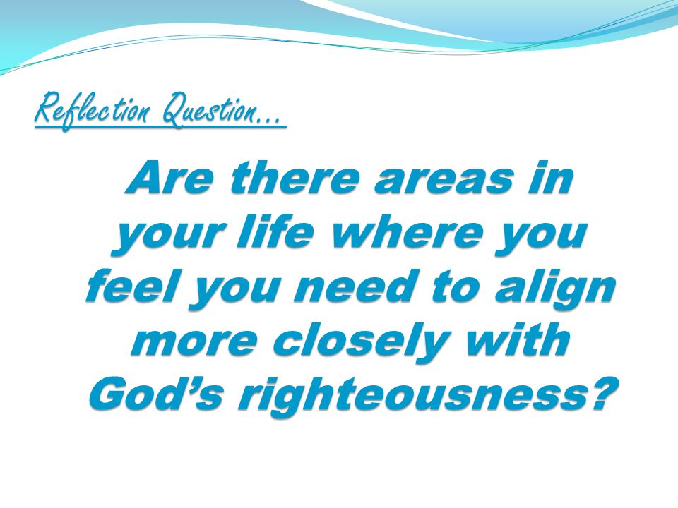 Reflection Question… Are there areas in your life where you feel you need to align more closely with Gods righteousness