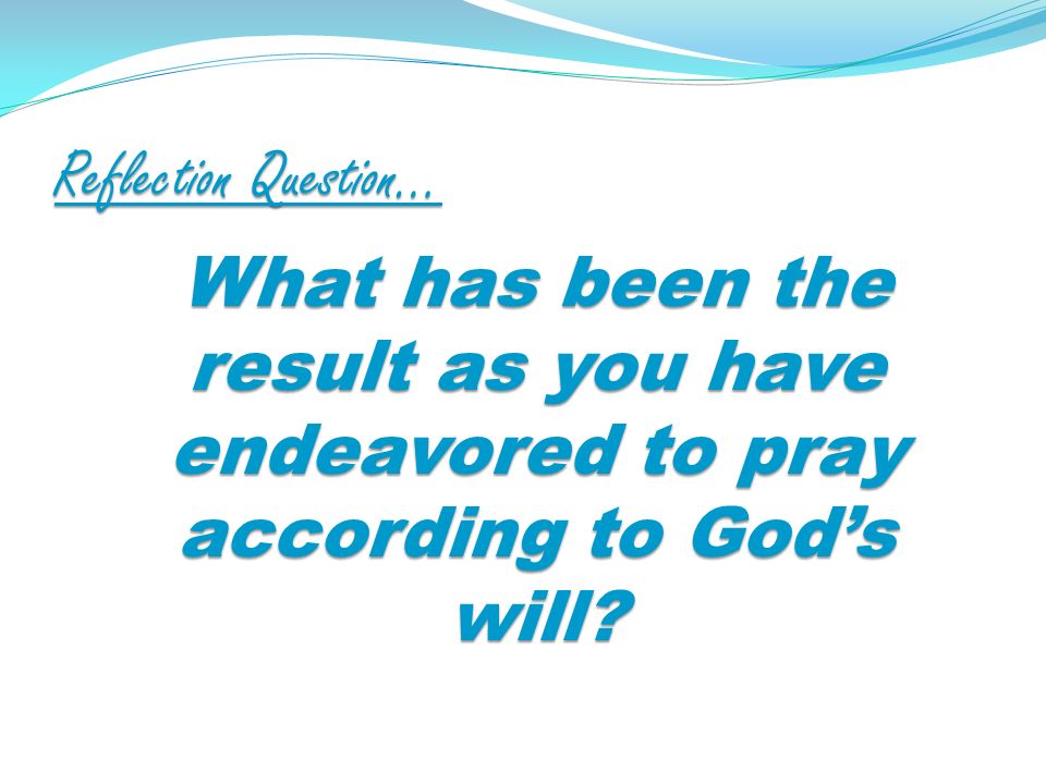 Reflection Question… What has been the result as you have endeavored to pray according to Gods will