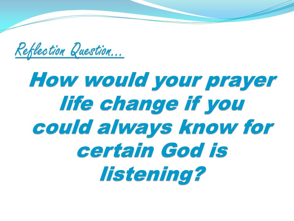 Reflection Question… How would your prayer life change if you could always know for certain God is listening