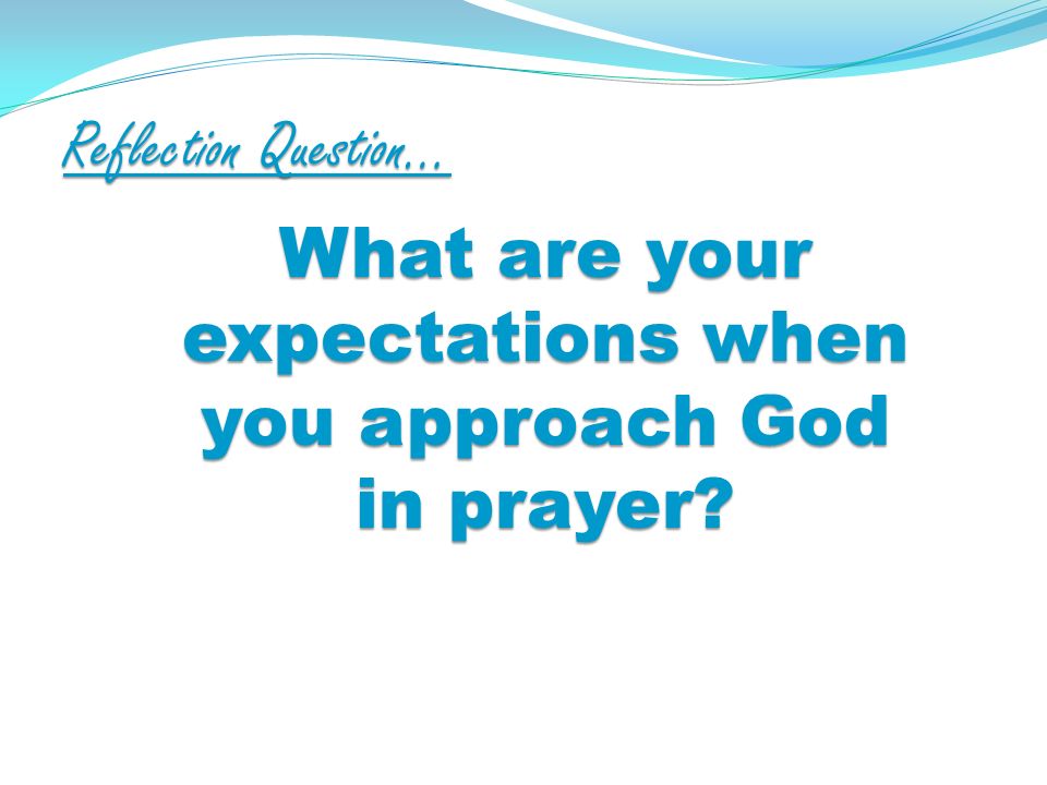 Reflection Question… What are your expectations when you approach God in prayer