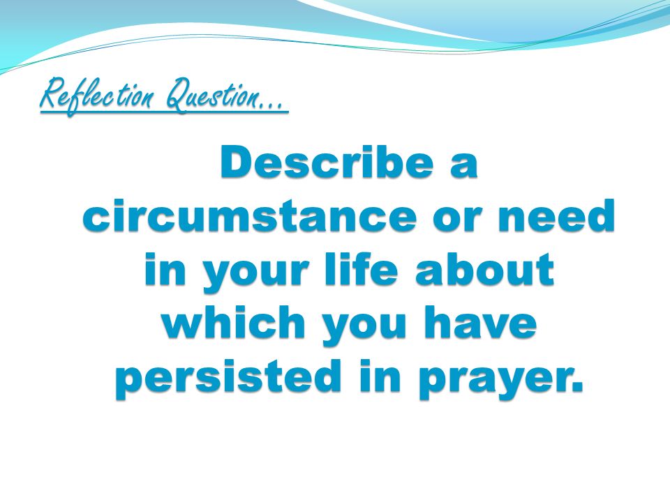Reflection Question… Describe a circumstance or need in your life about which you have persisted in prayer.