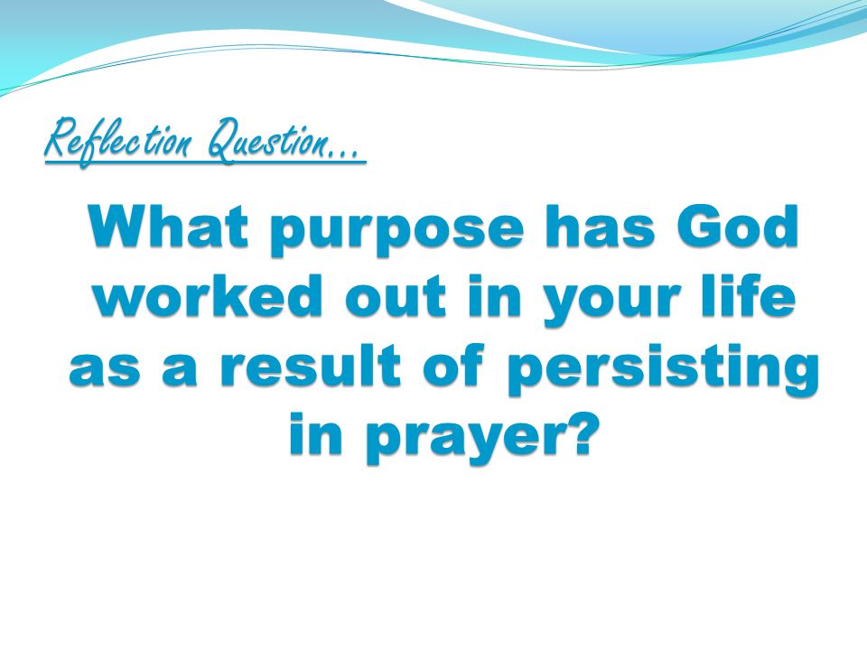 Reflection Question… What purpose has God worked out in your life as a result of persisting in prayer
