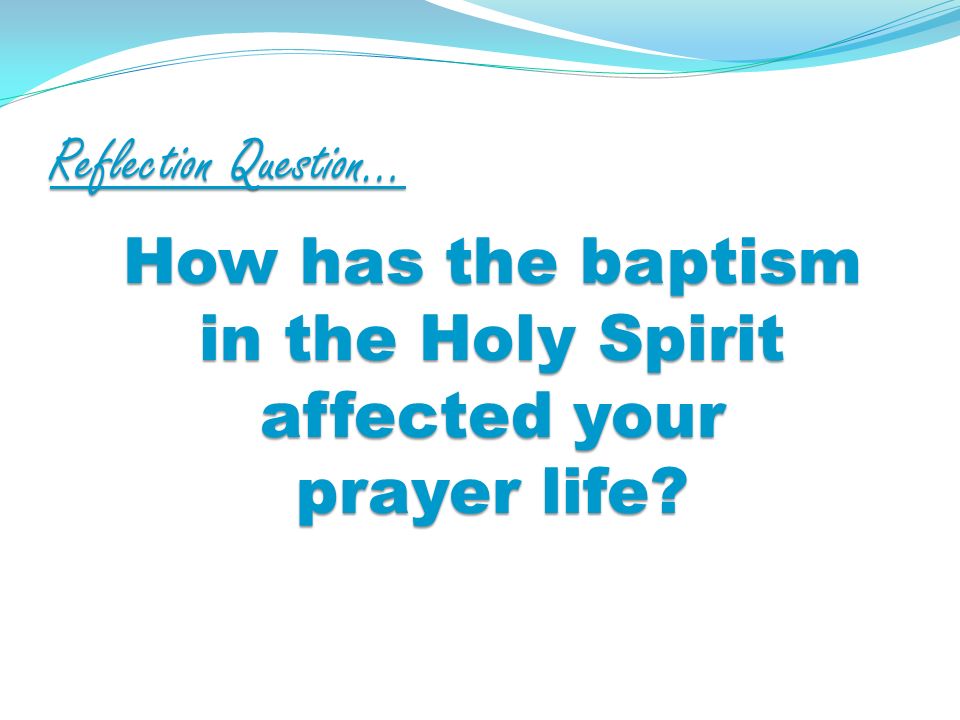 Reflection Question… How has the baptism in the Holy Spirit affected your prayer life