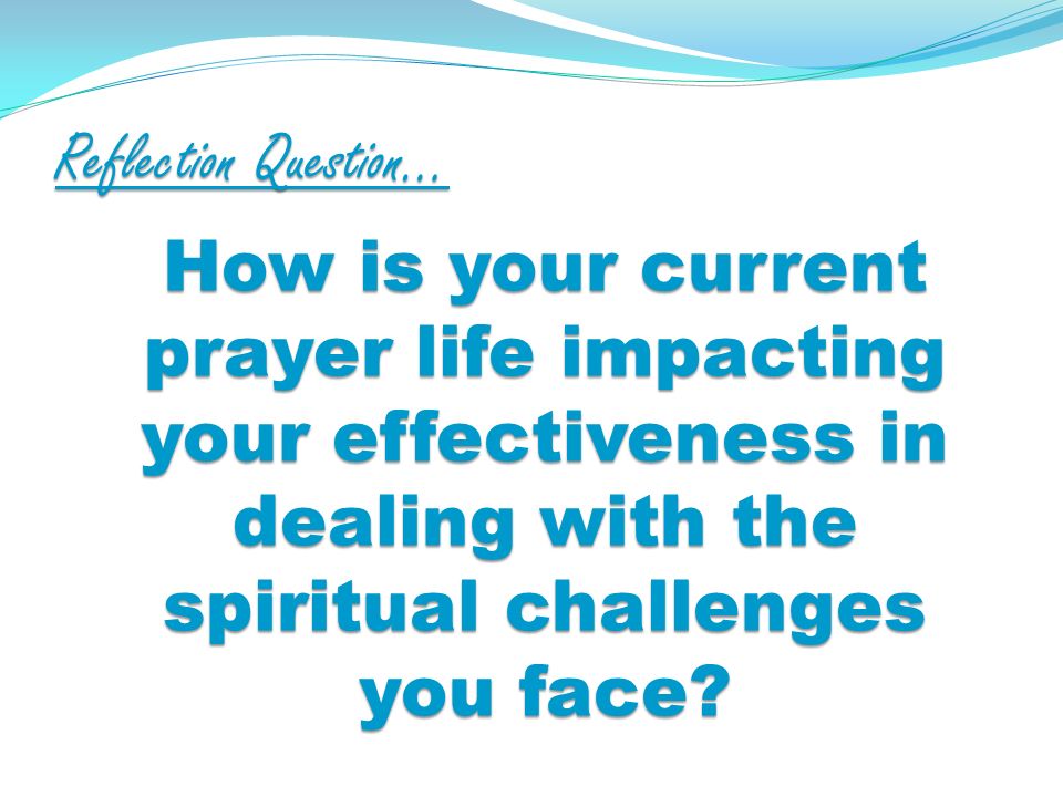 Reflection Question… How is your current prayer life impacting your effectiveness in dealing with the spiritual challenges you face